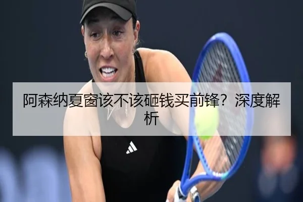 阿森纳夏窗该不该砸钱买前锋？深度解析